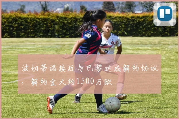 波切蒂诺接近与巴黎达成解约协议，解约金大约1500万欧