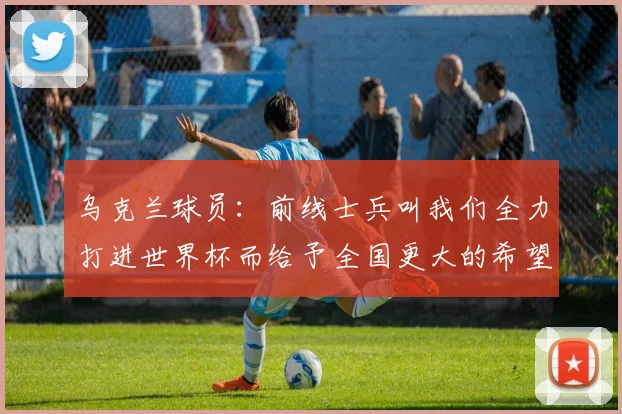 乌克兰球员：前线士兵叫我们全力打进世界杯而给予全国更大的希望