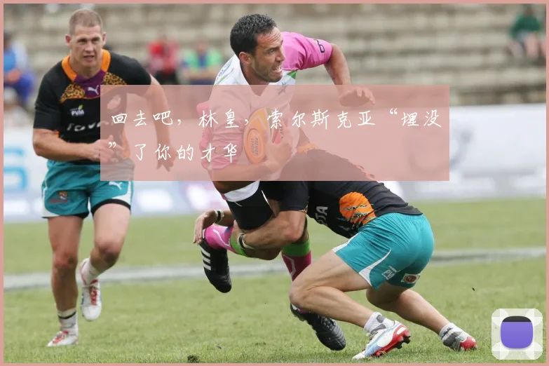 回去吧，林皇，索尔斯克亚“埋没”了你的才华
