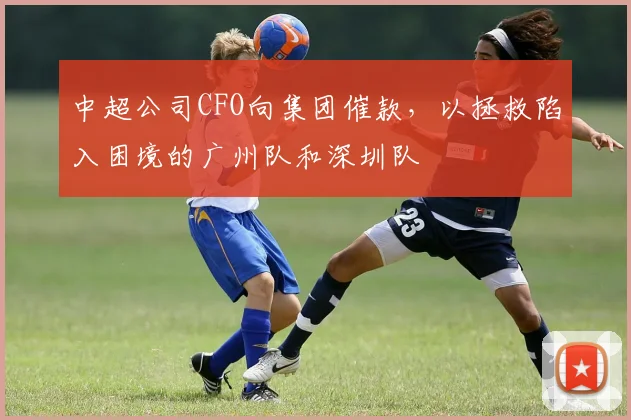 中超公司CFO向集团催款，以拯救陷入困境的广州队和深圳队