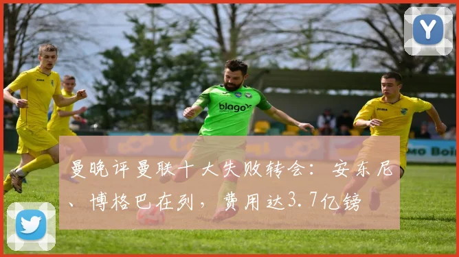 曼晚评曼联十大失败转会：安东尼、博格巴在列，费用达3.7亿镑
