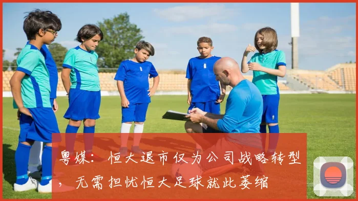 粤媒：恒大退市仅为公司战略转型，无需担忧恒大足球就此萎缩