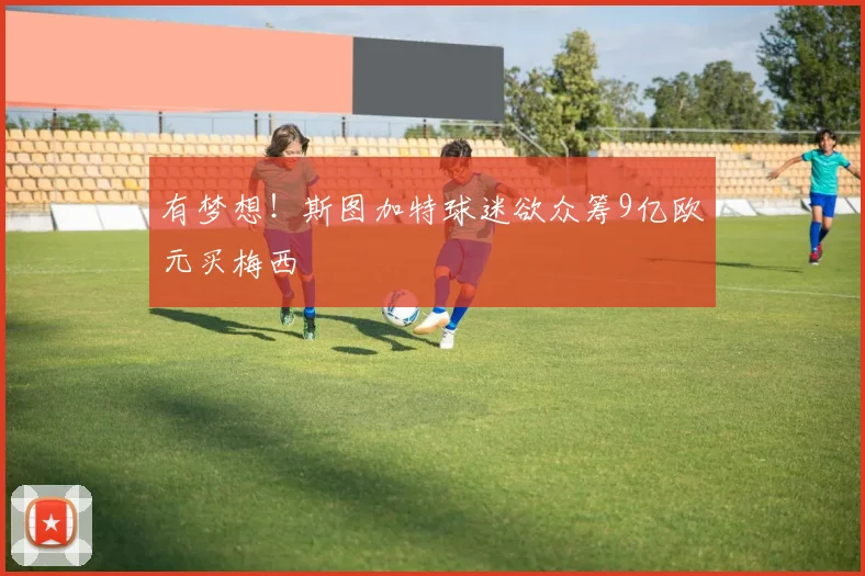 有梦想！斯图加特球迷欲众筹9亿欧元买梅西
