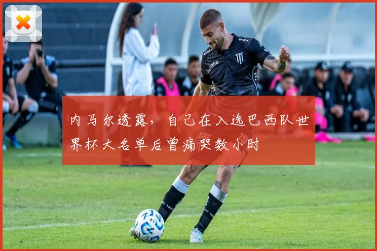 内马尔透露，自己在入选巴西队世界杯大名单后曾痛哭数小时