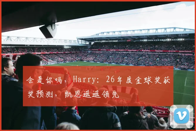 会是你吗，Harry：26年度金球奖获奖预测，凯恩遥遥领先