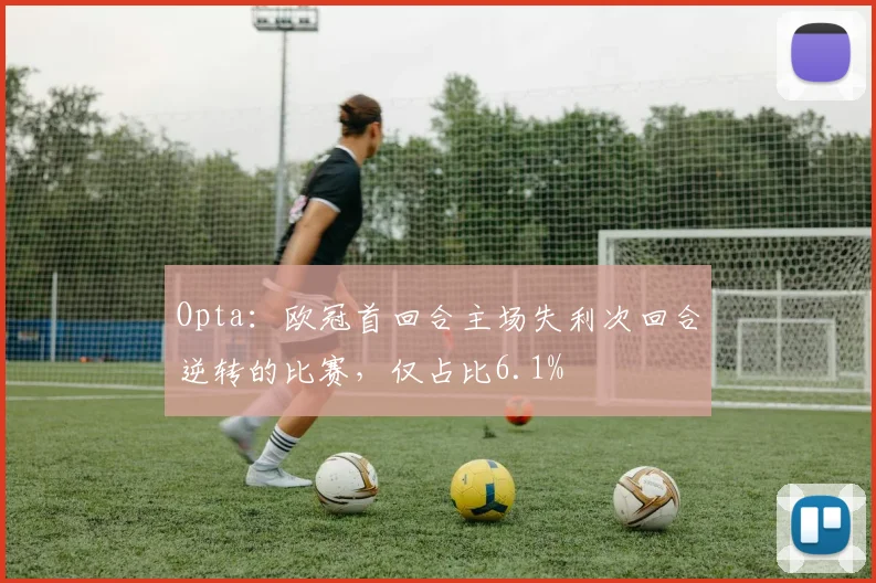 Opta：欧冠首回合主场失利次回合逆转的比赛，仅占比6.1%