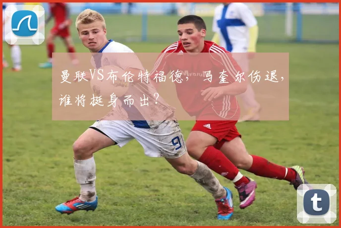 曼联VS布伦特福德，马奎尔伤退，谁将挺身而出？