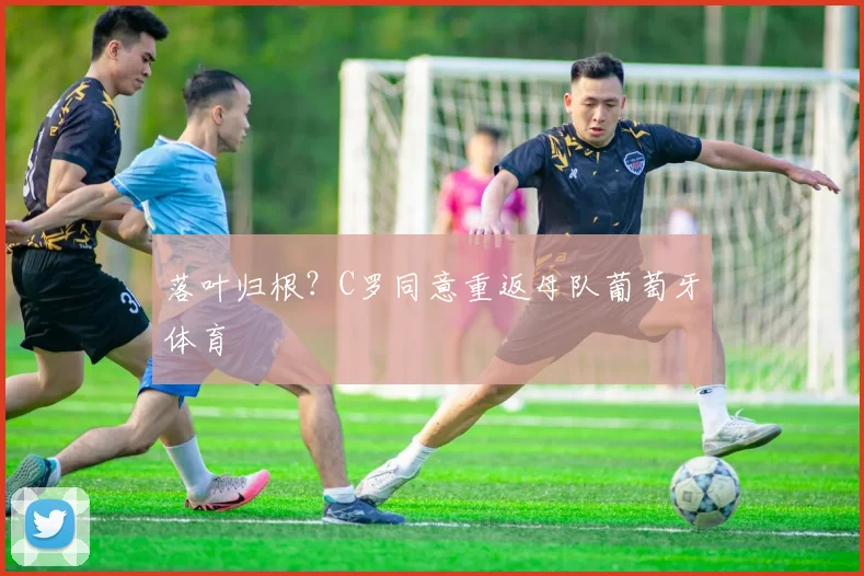 落叶归根？C罗同意重返母队葡萄牙体育