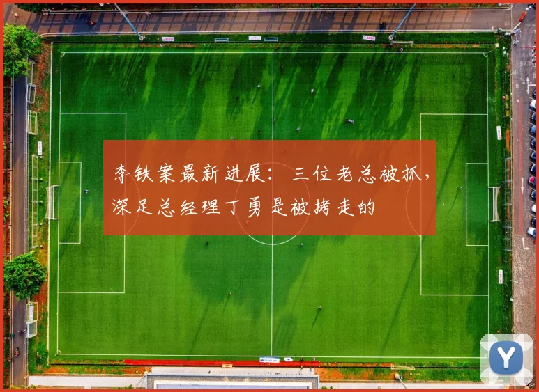 李铁案最新进展：三位老总被抓，深足总经理丁勇是被拷走的