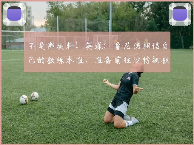 不是那块料！英媒：鲁尼仍相信自己的教练水准，准备前往沙特执教