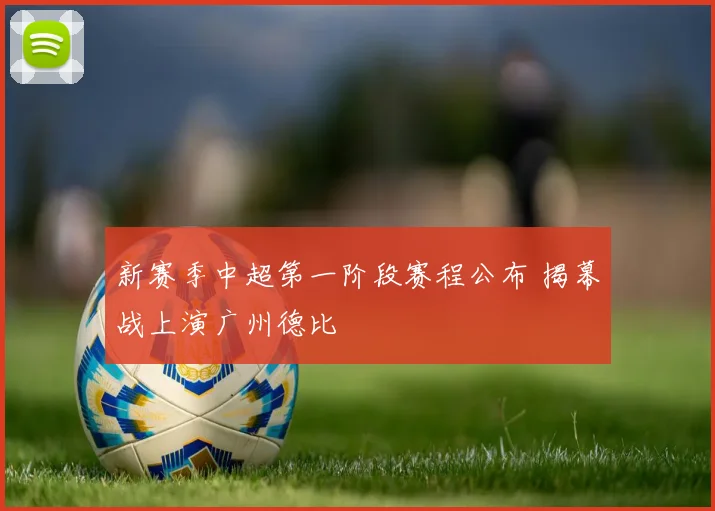 新赛季中超第一阶段赛程公布 揭幕战上演广州德比
