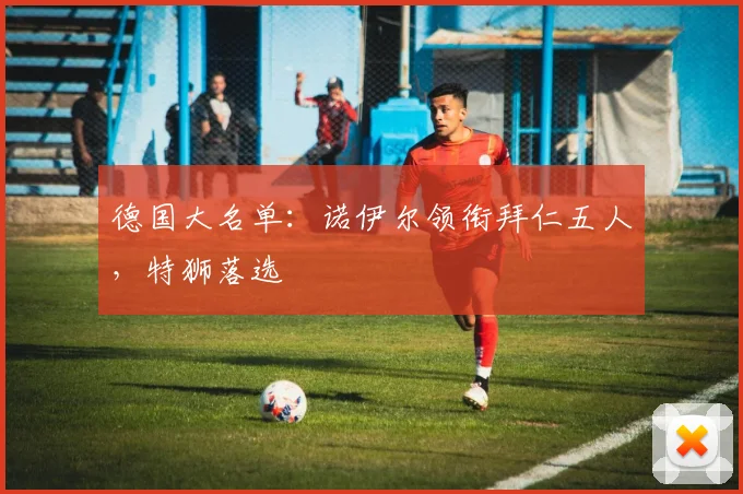 德国大名单：诺伊尔领衔拜仁五人，特狮落选