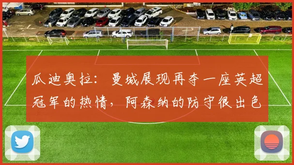 瓜迪奥拉：曼城展现再夺一座英超冠军的热情，阿森纳的防守很出色