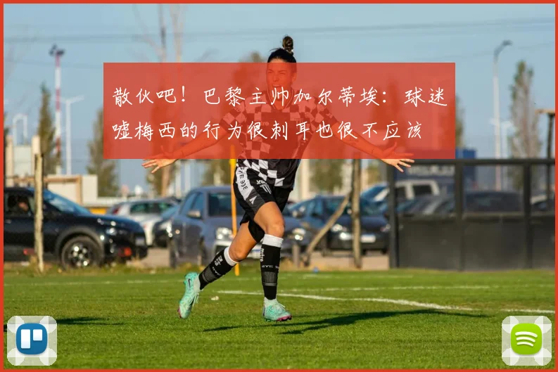 散伙吧！巴黎主帅加尔蒂埃：球迷嘘梅西的行为很刺耳也很不应该