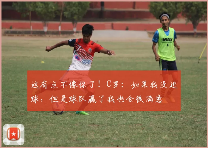 这有点不像你了！C罗：如果我没进球，但是球队赢了我也会很满意