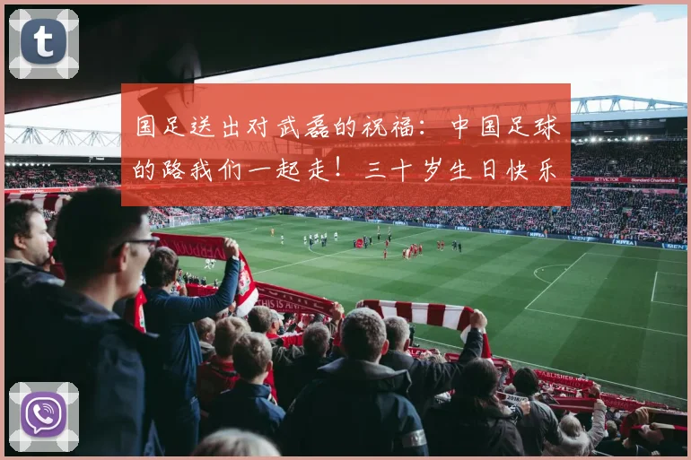 国足送出对武磊的祝福：中国足球的路我们一起走！三十岁生日快乐
