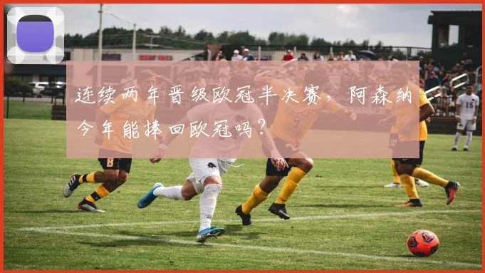 连续两年晋级欧冠半决赛，阿森纳今年能捧回欧冠吗？