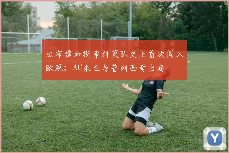 法布雷加斯率科莫队史上首次闯入欧冠；AC米兰与普利西奇出局
