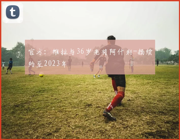 官方：维拉与36岁老将阿什利-扬续约至2023年