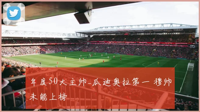 年度50大主帅_瓜迪奥拉第一 穆帅未能上榜