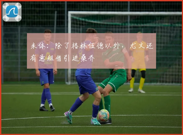 米体：除了格林伍德以外，尤文还有意租借引进桑乔