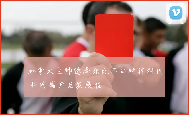 加拿大主帅德泽尔比不当对待科内 科内离开后发展佳