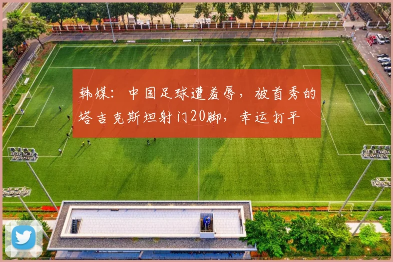 韩媒：中国足球遭羞辱，被首秀的塔吉克斯坦射门20脚，幸运打平