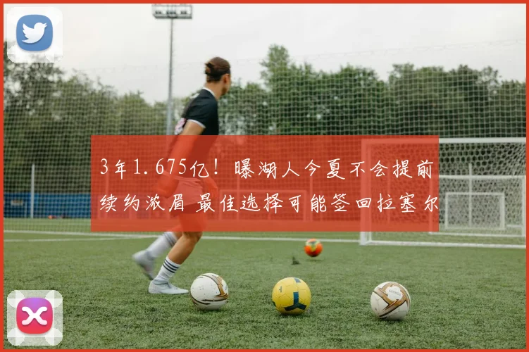 3年1.675亿！曝湖人今夏不会提前续约浓眉 最佳选择可能签回拉塞尔