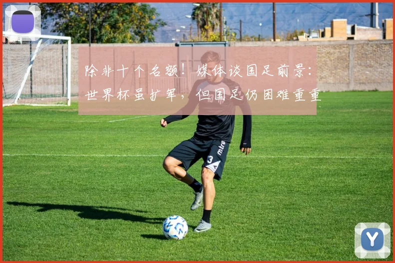 除非十个名额！媒体谈国足前景：世界杯虽扩军，但国足仍困难重重