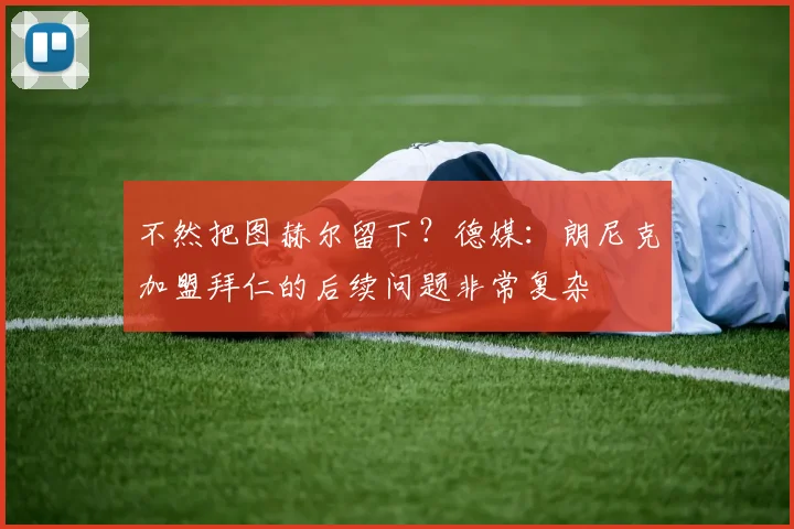 不然把图赫尔留下？德媒：朗尼克加盟拜仁的后续问题非常复杂