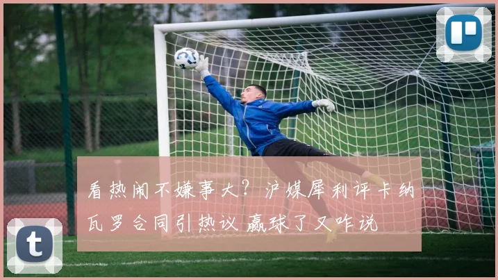 看热闹不嫌事大？沪媒犀利评卡纳瓦罗合同引热议 赢球了又咋说