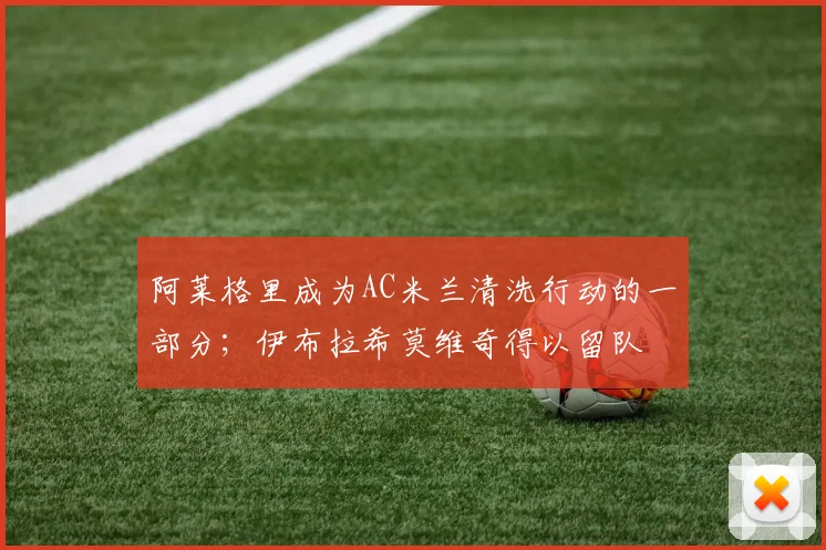 阿莱格里成为AC米兰清洗行动的一部分；伊布拉希莫维奇得以留队