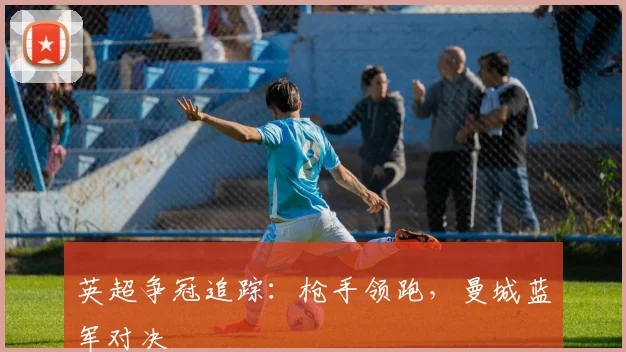 英超争冠追踪：枪手领跑，曼城蓝军对决