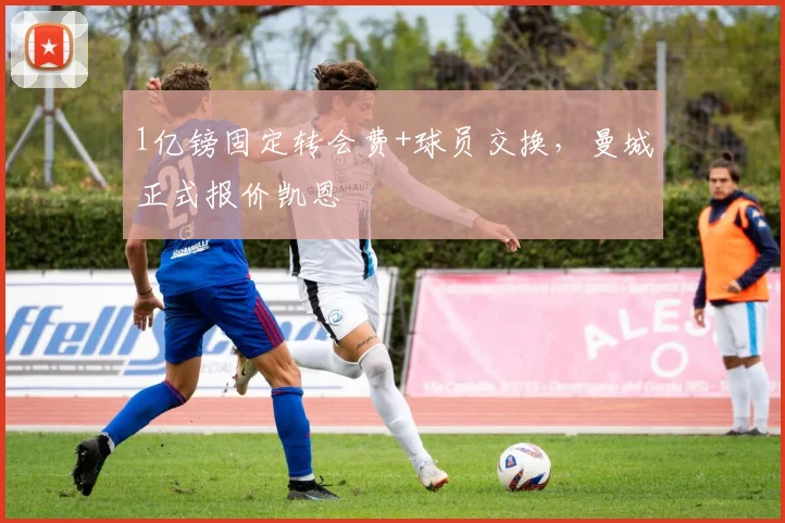 1亿镑固定转会费+球员交换，曼城正式报价凯恩