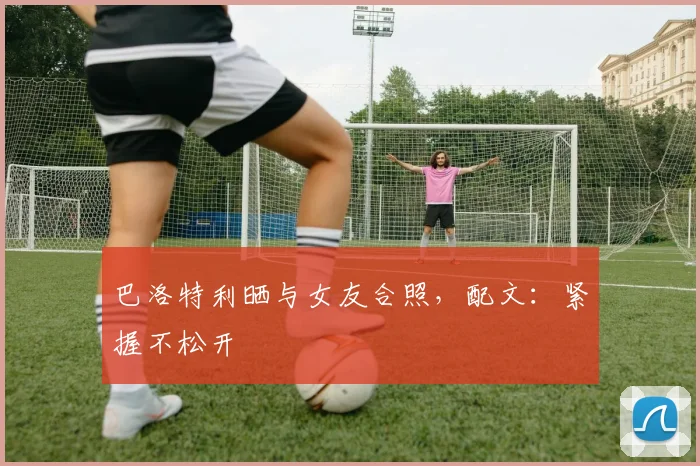 巴洛特利晒与女友合照，配文：紧握不松开