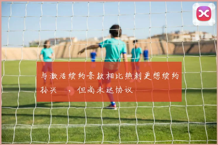 与激活续约条款相比热刺更想续约孙兴慜，但尚未达协议