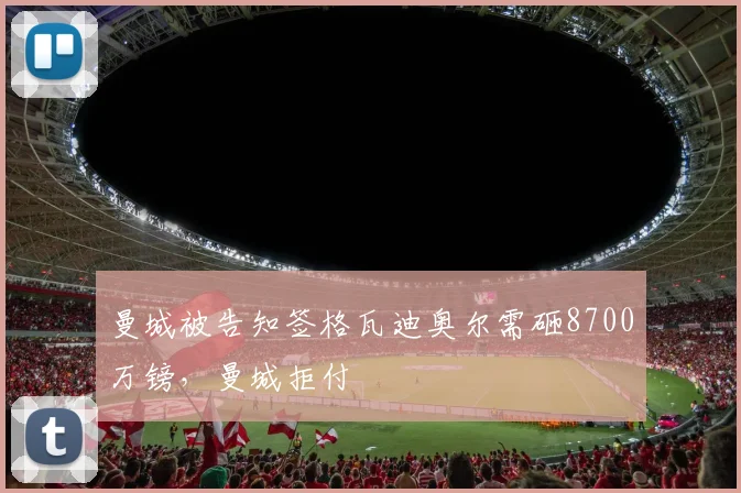 曼城被告知签格瓦迪奥尔需砸8700万镑，曼城拒付
