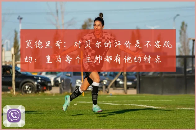 莫德里奇：对贝尔的评价是不客观的，皇马每个主帅都有他的特点