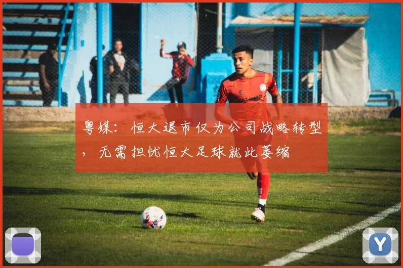 粤媒：恒大退市仅为公司战略转型，无需担忧恒大足球就此萎缩