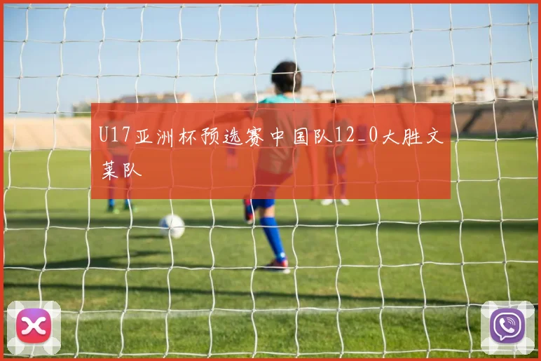 U17亚洲杯预选赛中国队12_0大胜文莱队