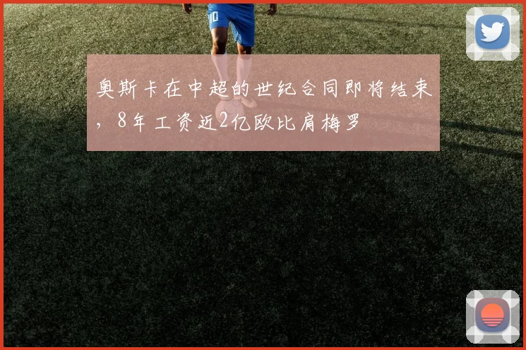 奥斯卡在中超的世纪合同即将结束，8年工资近2亿欧比肩梅罗