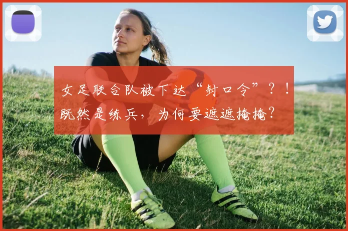 女足联合队被下达“封口令”？！既然是练兵，为何要遮遮掩掩？