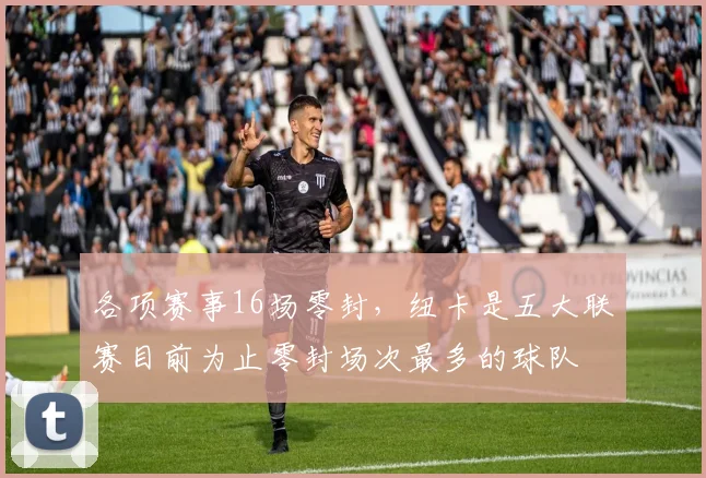 各项赛事16场零封，纽卡是五大联赛目前为止零封场次最多的球队