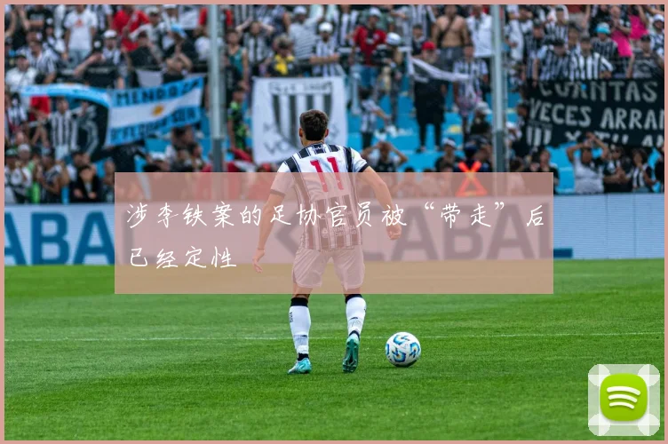 涉李铁案的足协官员被“带走”后已经定性