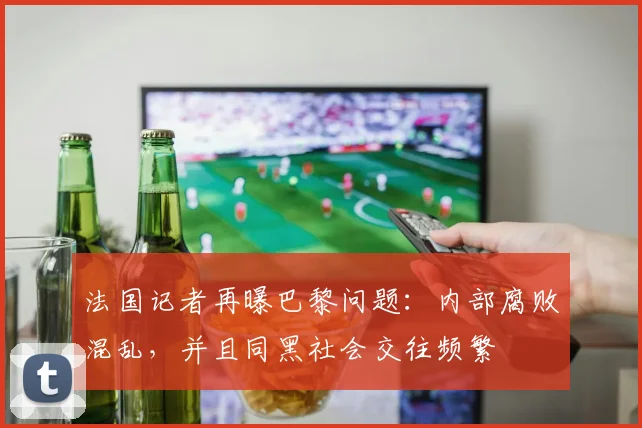 法国记者再曝巴黎问题：内部腐败混乱，并且同黑社会交往频繁