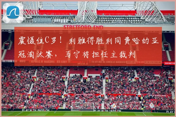 震慑住C罗！利雅得胜利同费哈的亚冠淘汰赛，马宁将担任主裁判