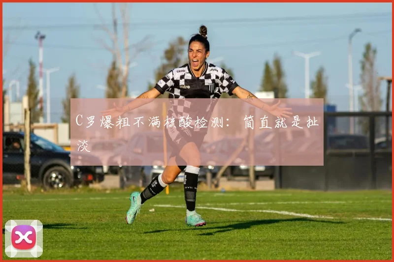 C罗爆粗不满核酸检测：简直就是扯淡