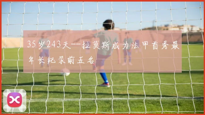 35岁243天--拉莫斯成为法甲首秀最年长纪录前五名
