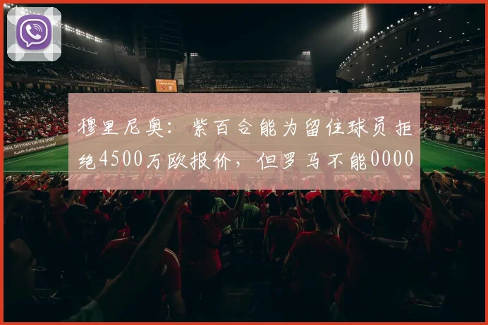 穆里尼奥：紫百合能为留住球员拒绝4500万欧报价，但罗马不能0000644