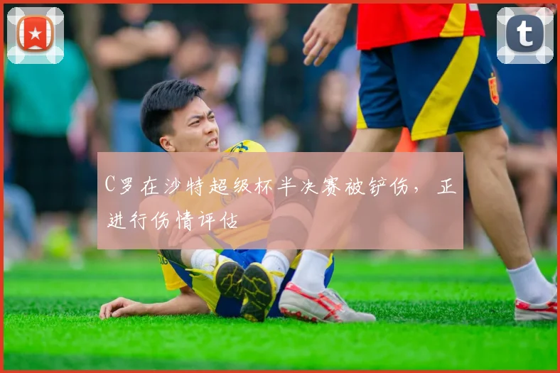 C罗在沙特超级杯半决赛被铲伤，正进行伤情评估